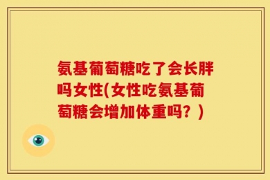 氨基葡萄糖吃了会长胖吗女性(女性吃氨基葡萄糖会增加体重吗？)