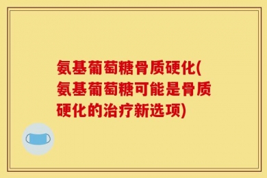 氨基葡萄糖骨质硬化(氨基葡萄糖可能是骨质硬化的治疗新选项)