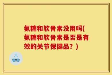 氨糖和软骨素没用吗(氨糖和软骨素是否是有效的关节保健品？)