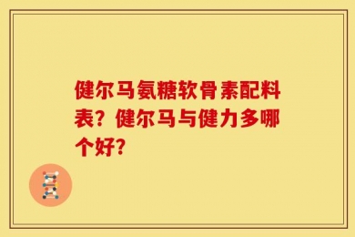 健尔马氨糖软骨素配料表？健尔马与健力多哪个好？