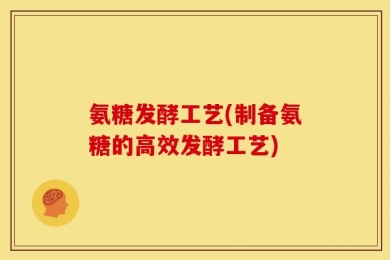 氨糖发酵工艺(制备氨糖的高效发酵工艺)