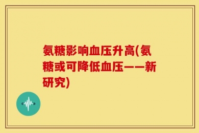 氨糖影响血压升高(氨糖或可降低血压——新研究)