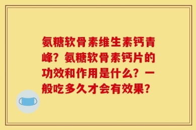 氨糖软骨素维生素钙青峰？氨糖软骨素钙片的功效和作用是什么？一般吃多久才会有效果？
