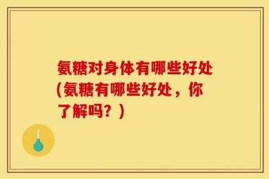 氨糖对身体有哪些好处(氨糖有哪些好处，你了解吗？)