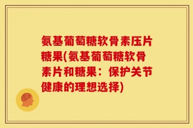 氨基葡萄糖软骨素压片糖果(氨基葡萄糖软骨素片和糖果：保护关节健康的理想选择)