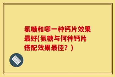 氨糖和哪一种钙片效果最好(氨糖与何种钙片搭配效果最佳？)