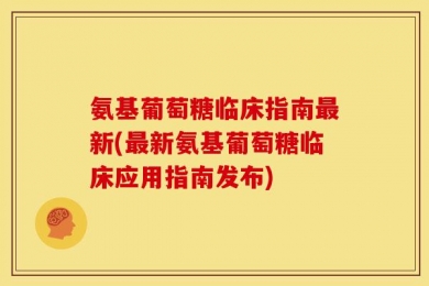 氨基葡萄糖临床指南最新(最新氨基葡萄糖临床应用指南发布)