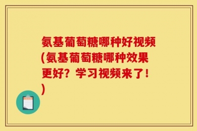 氨基葡萄糖哪种好视频(氨基葡萄糖哪种效果更好？学习视频来了！)