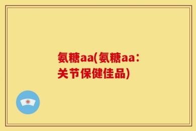 氨糖aa(氨糖aa：关节保健佳品)
