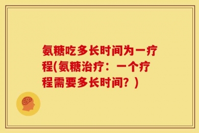 氨糖吃多长时间为一疗程(氨糖治疗：一个疗程需要多长时间？)