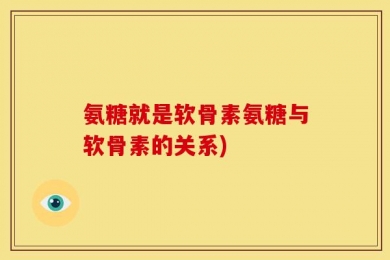 氨糖就是软骨素氨糖与软骨素的关系)