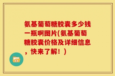 氨基葡萄糖胶囊多少钱一瓶啊图片(氨基葡萄糖胶囊价格及详细信息，快来了解！)