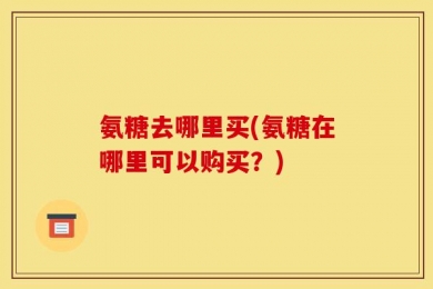 氨糖去哪里买(氨糖在哪里可以购买？)