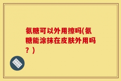 氨糖可以外用擦吗(氨糖能涂抹在皮肤外用吗？)