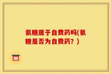 氨糖属于自费药吗(氨糖是否为自费药？)