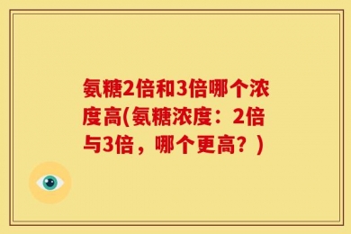 氨糖2倍和3倍哪个浓度高(氨糖浓度：2倍与3倍，哪个更高？)