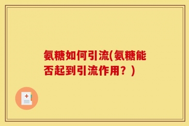 氨糖如何引流(氨糖能否起到引流作用？)