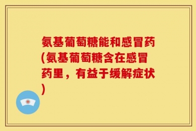 氨基葡萄糖能和感冒药(氨基葡萄糖含在感冒药里，有益于缓解症状)