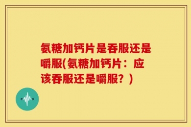 氨糖加钙片是吞服还是嚼服(氨糖加钙片：应该吞服还是嚼服？)