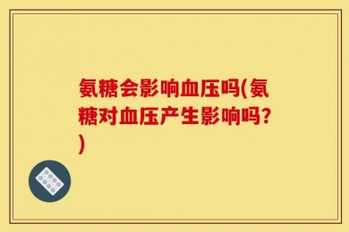 氨糖会影响血压吗(氨糖对血压产生影响吗？)