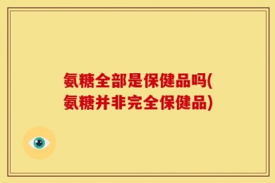 氨糖全部是保健品吗(氨糖并非完全保健品)