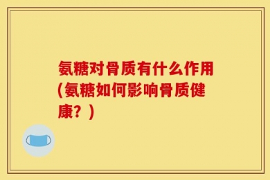 氨糖对骨质有什么作用(氨糖如何影响骨质健康？)