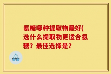 氨糖哪种提取物最好(选什么提取物更适合氨糖？最佳选择是？