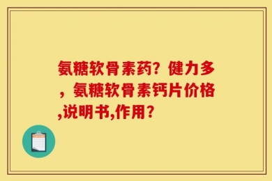 氨糖软骨素药？健力多，氨糖软骨素钙片价格,说明书,作用？