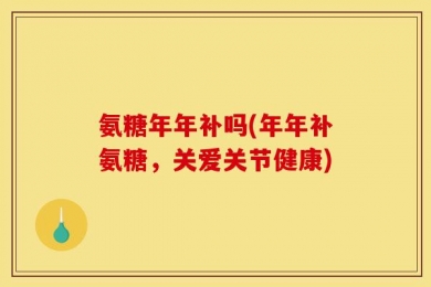 氨糖年年补吗(年年补氨糖，关爱关节健康)