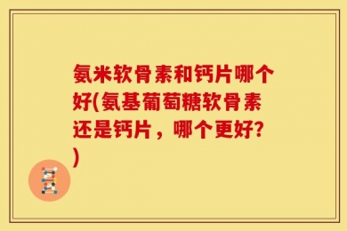 氨米软骨素和钙片哪个好(氨基葡萄糖软骨素还是钙片，哪个更好？)