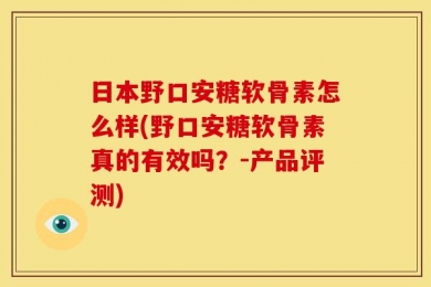 日本野口安糖软骨素怎么样(野口安糖软骨素真的有效吗？-产品评测)