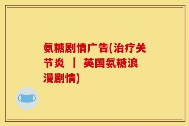 氨糖剧情广告(治疗关节炎 ｜ 英国氨糖浪漫剧情)
