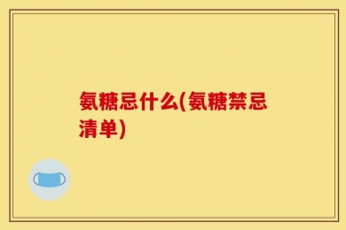 氨糖忌什么(氨糖禁忌清单)