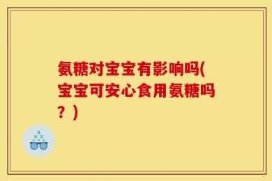 氨糖对宝宝有影响吗(宝宝可安心食用氨糖吗？)