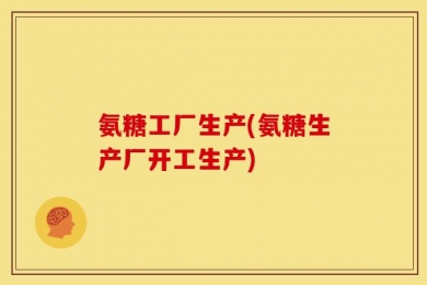 氨糖工厂生产(氨糖生产厂开工生产)