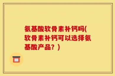 氨基酸软骨素补钙吗(软骨素补钙可以选择氨基酸产品？)