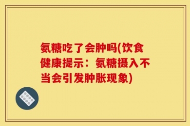氨糖吃了会肿吗(饮食健康提示：氨糖摄入不当会引发肿胀现象)