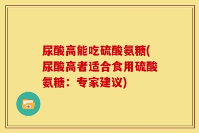 尿酸高能吃硫酸氨糖(尿酸高者适合食用硫酸氨糖：专家建议)