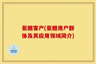 氨糖客户(氨糖用户群体及其应用领域简介)