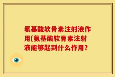 氨基酸软骨素注射液作用(氨基酸软骨素注射液能够起到什么作用？