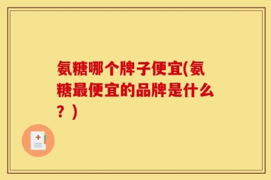 氨糖哪个牌子便宜(氨糖最便宜的品牌是什么？)