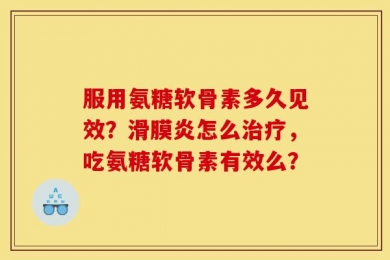 服用氨糖软骨素多久见效？滑膜炎怎么治疗，吃氨糖软骨素有效么？