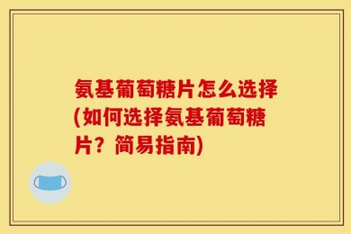 氨基葡萄糖片怎么选择(如何选择氨基葡萄糖片？简易指南)