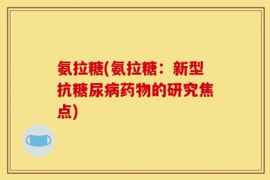 氨拉糖(氨拉糖：新型抗糖尿病药物的研究焦点)