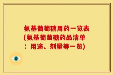氨基葡萄糖用药一览表(氨基葡萄糖药品清单：用途、剂量等一览)