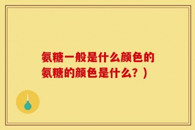 氨糖一般是什么颜色的氨糖的颜色是什么？)