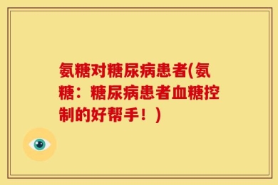 氨糖对糖尿病患者(氨糖：糖尿病患者血糖控制的好帮手！)