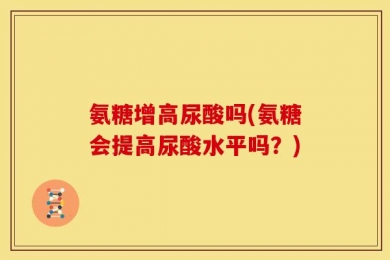 氨糖增高尿酸吗(氨糖会提高尿酸水平吗？)