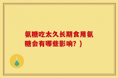 氨糖吃太久长期食用氨糖会有哪些影响？)