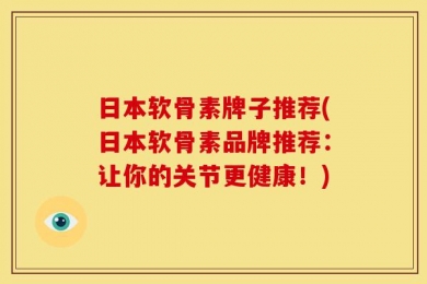 日本软骨素牌子推荐(日本软骨素品牌推荐：让你的关节更健康！)